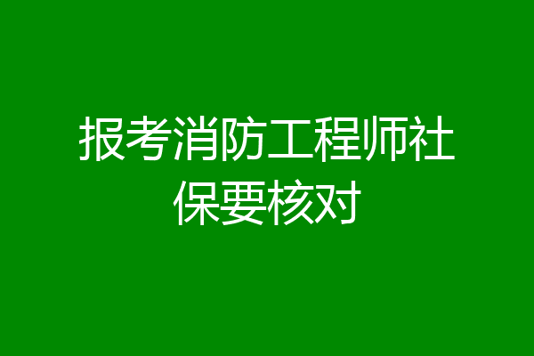 报考消防工程师社保要核对