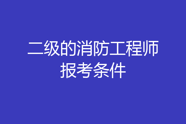 二级的消防工程师报考条件