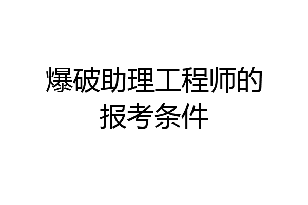 爆破助理工程师的报考条件