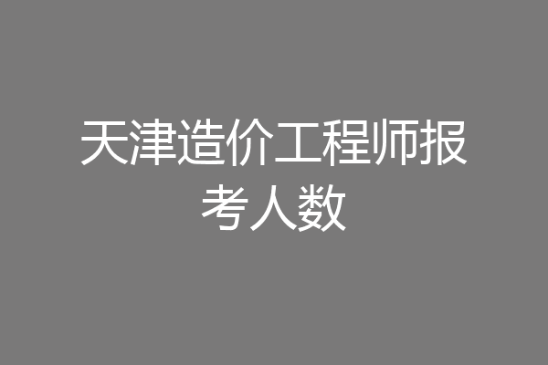 天津造价工程师报考人数