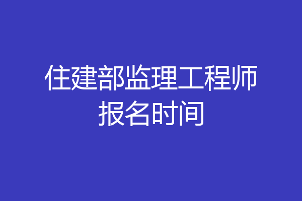 住建部监理工程师报名时间