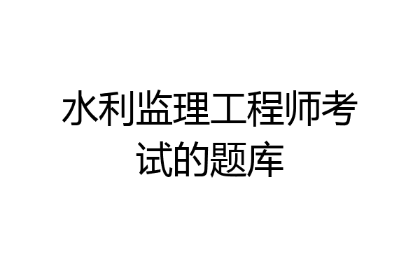 水利监理工程师考试的题库