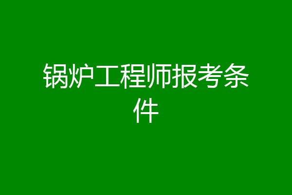 锅炉工程师报考条件