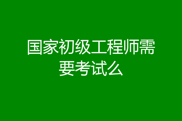 国家初级工程师需要考试么