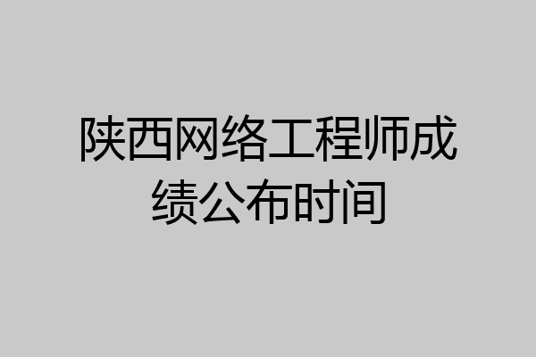 陕西网络工程师成绩公布时间