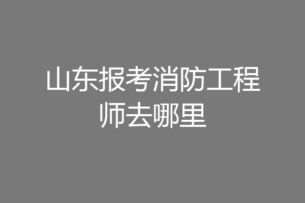 山东报考消防工程师去哪里