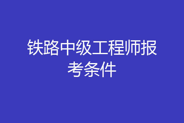 铁路中级工程师报考条件