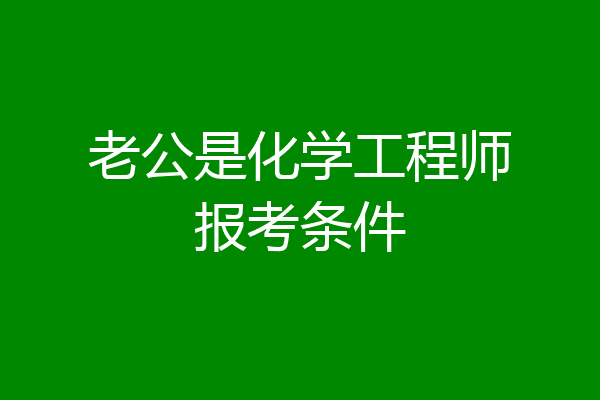 老公是化学工程师报考条件