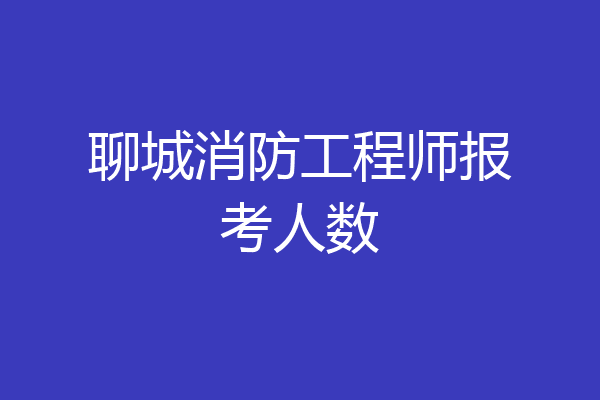 聊城消防工程师报考人数