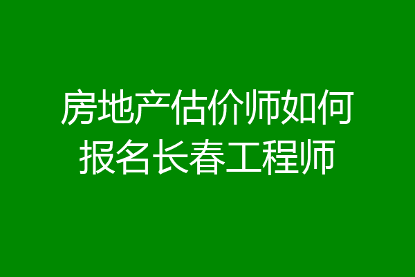 房地产估价师如何报名长春工程师