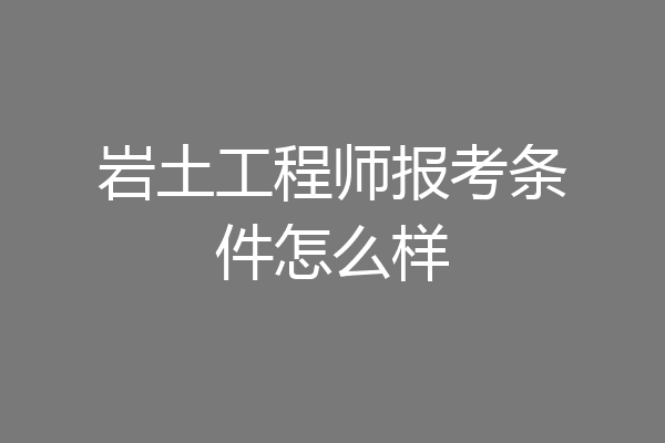 岩土工程师报考条件怎么样