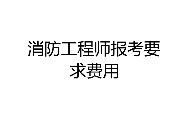 消防工程师报考要求费用