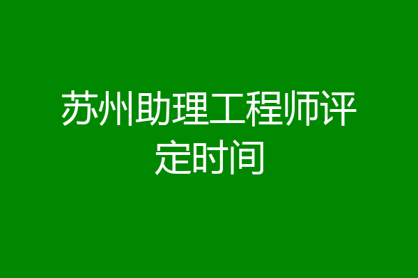 苏州助理工程师评定时间