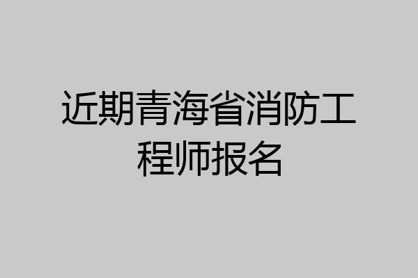 近期青海省消防工程师报名