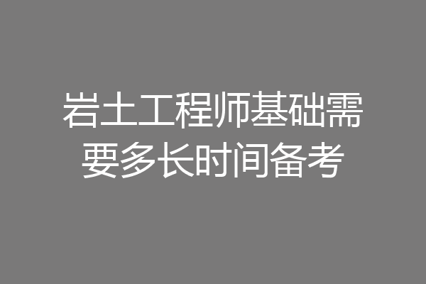 岩土工程师基础需要多长时间备考