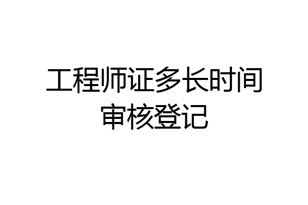 工程师证多长时间审核登记