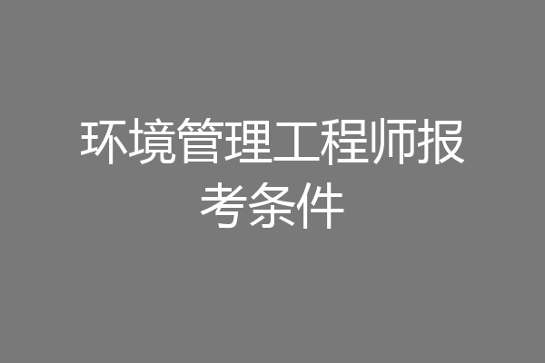 环境管理工程师报考条件