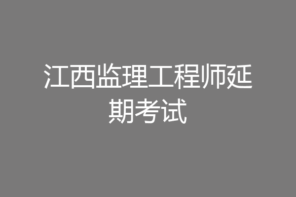 江西监理工程师延期考试