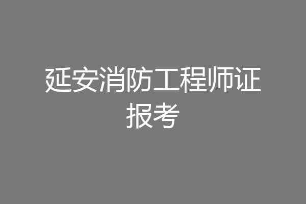 延安消防工程师证报考