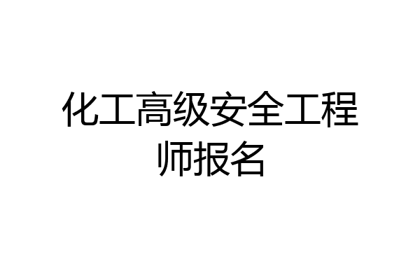 化工高级安全工程师报名