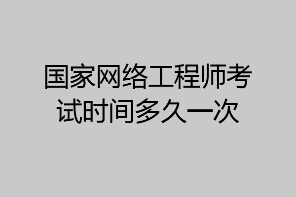 国家网络工程师考试时间多久一次