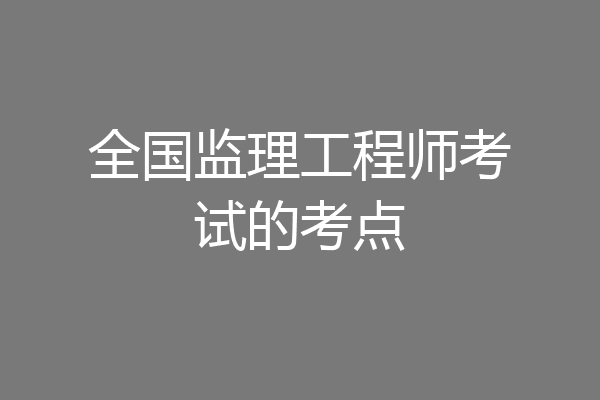 全国监理工程师考试的考点