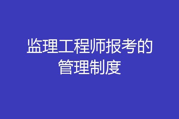 监理工程师报考的管理制度