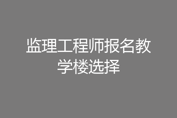 监理工程师报名教学楼选择