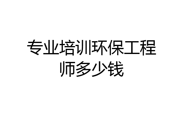 专业培训环保工程师多少钱
