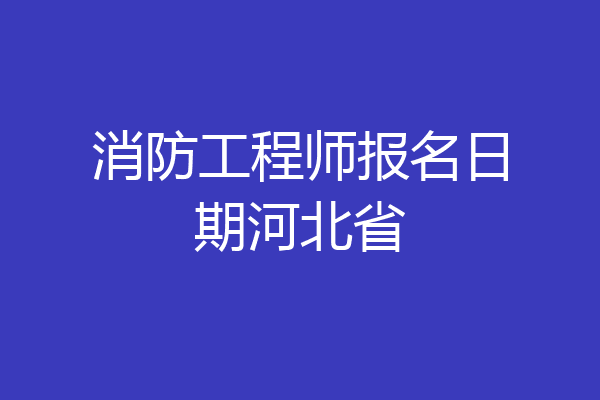 消防工程师报名日期河北省