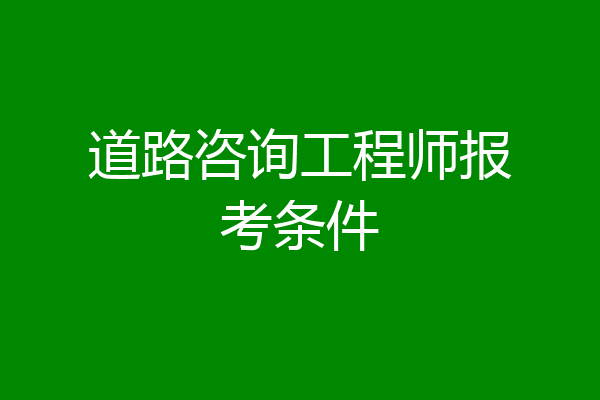 道路咨询工程师报考条件
