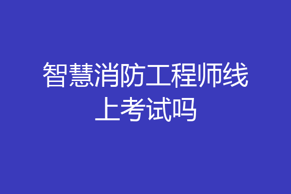 智慧消防工程师线上考试吗