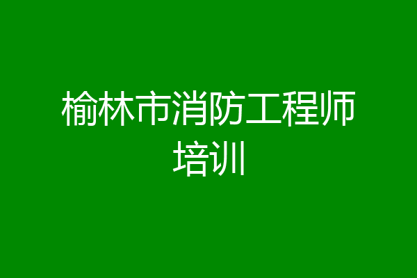 榆林市消防工程师培训