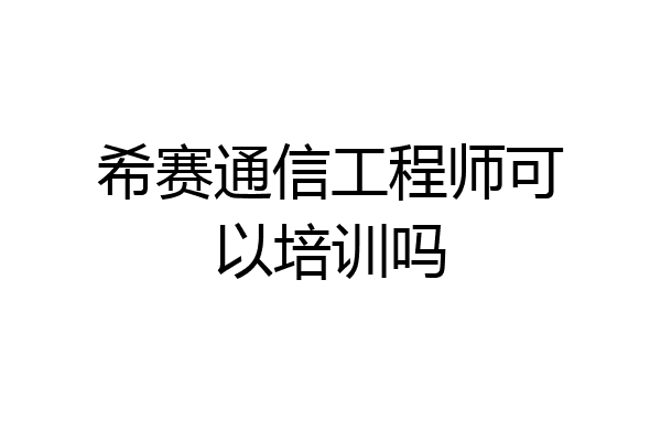 希赛通信工程师可以培训吗