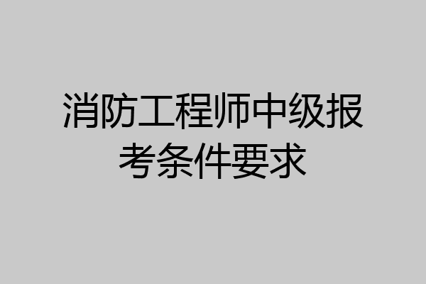 消防工程师中级报考条件要求