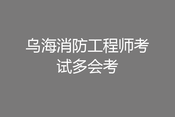 乌海消防工程师考试多会考