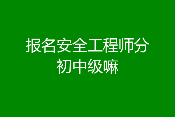 报名安全工程师分初中级嘛