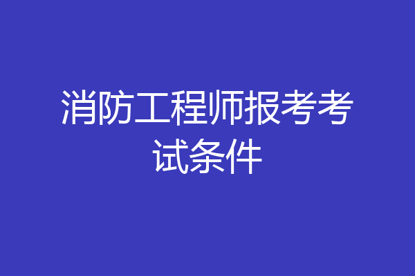 消防工程师报考考试条件