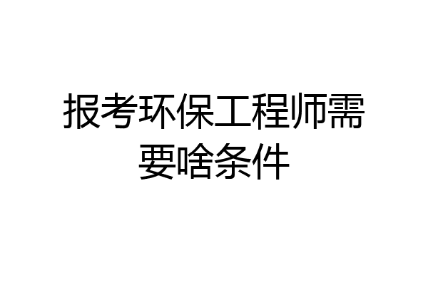 报考环保工程师需要啥条件