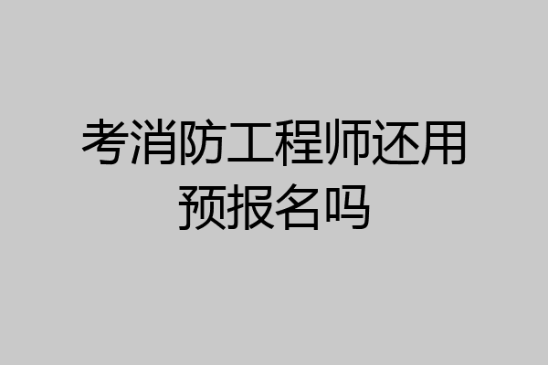 考消防工程师还用预报名吗