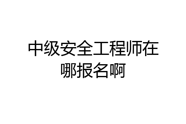 中级安全工程师在哪报名啊