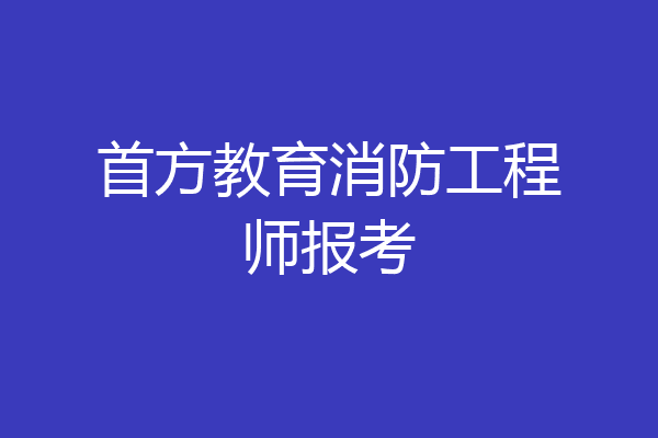 首方教育消防工程师报考