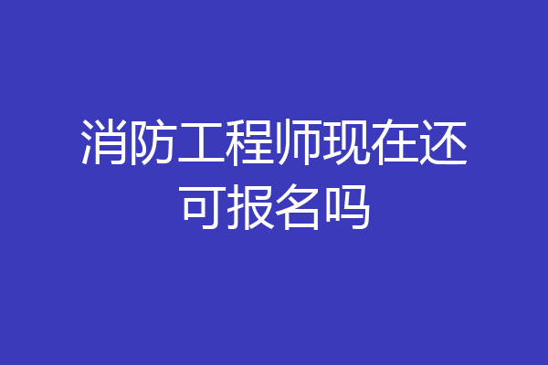 消防工程师现在还可报名吗
