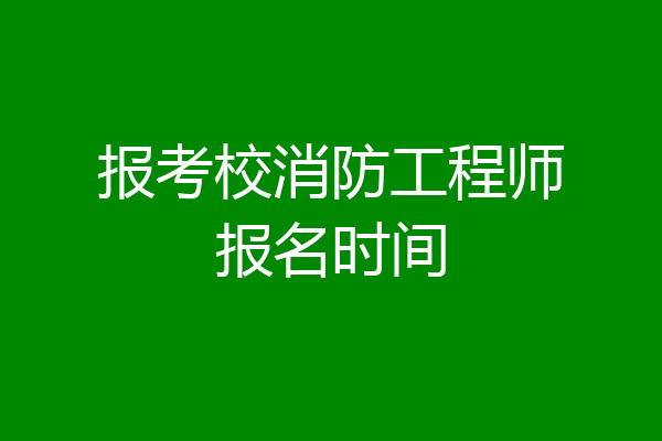 报考校消防工程师报名时间