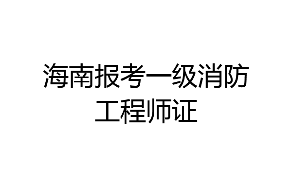 海南报考一级消防工程师证