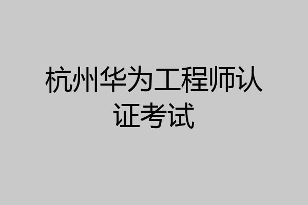 杭州华为工程师认证考试