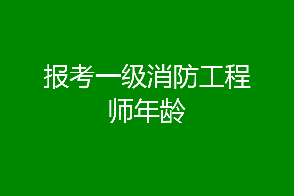 报考一级消防工程师年龄