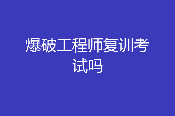 爆破工程师复训考试吗