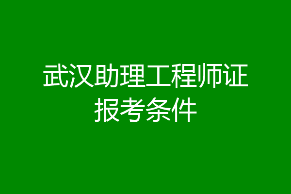 武汉助理工程师证报考条件