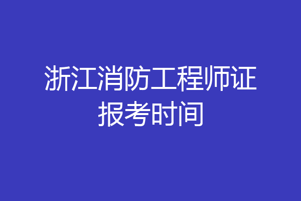 浙江消防工程师证报考时间